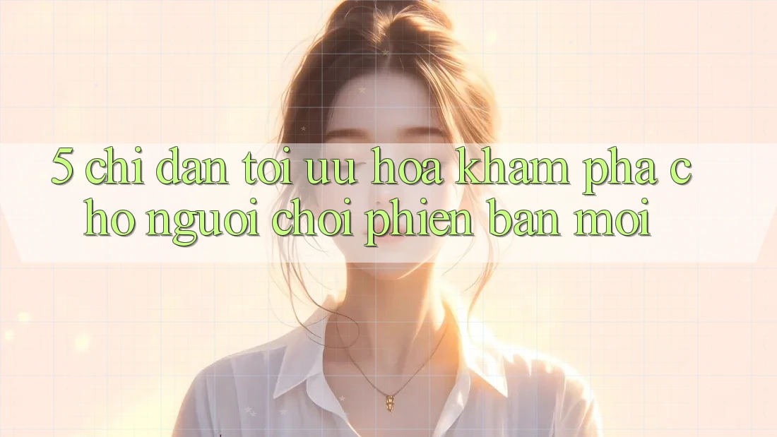 5. Chỉ dẫn Tối Ưu Hóa Khám phá Cho Người chơi Phiên bản mới