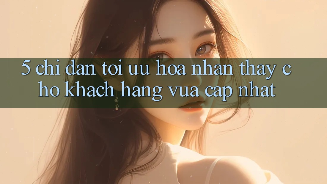 5. Chỉ dẫn Tối Ưu Hóa Nhận thấy Cho Khách hàng Vừa cập nhật 5. Chỉ dẫn Tối Ưu Hóa Nhận thấy Cho Khách hàng Vừa cập nhật