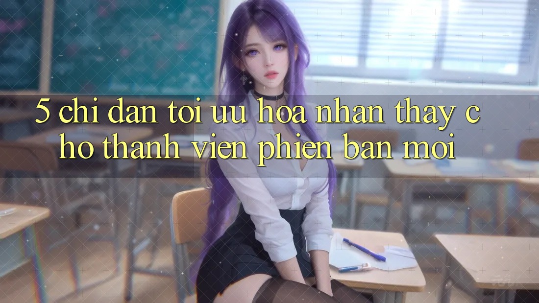 5. Chỉ dẫn Tối Ưu Hóa Nhận thấy Cho Thành Viên Phiên bản mới