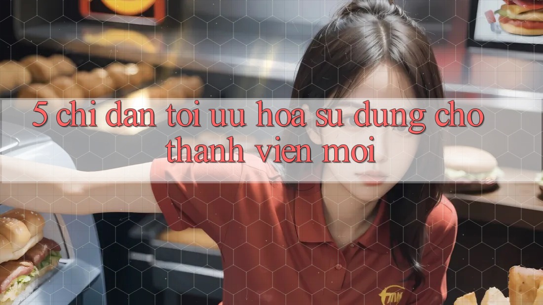 5. Chỉ dẫn Tối Ưu Hóa Sử dụng Cho Thành Viên Mới