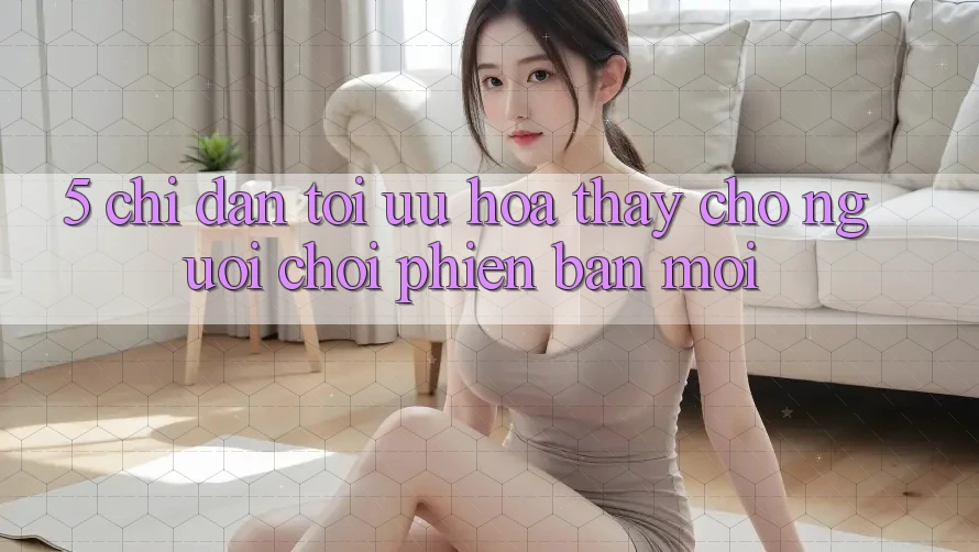 5. Chỉ dẫn Tối Ưu Hóa Thấy Cho Người chơi Phiên bản mới