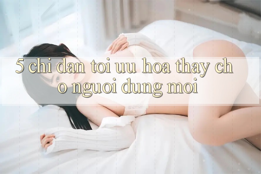 5. Chỉ dẫn Tối Ưu Hóa Thấy Cho Người dùng Mới