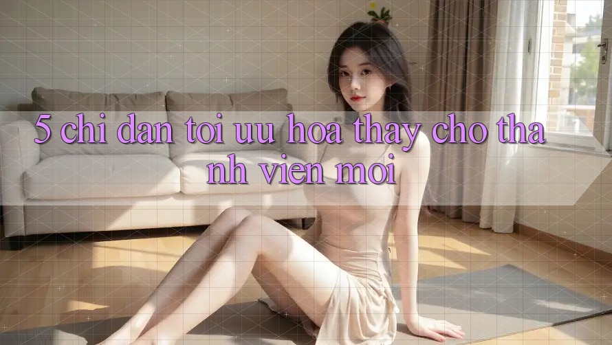 5. Chỉ dẫn Tối Ưu Hóa Thấy Cho Thành Viên Mới