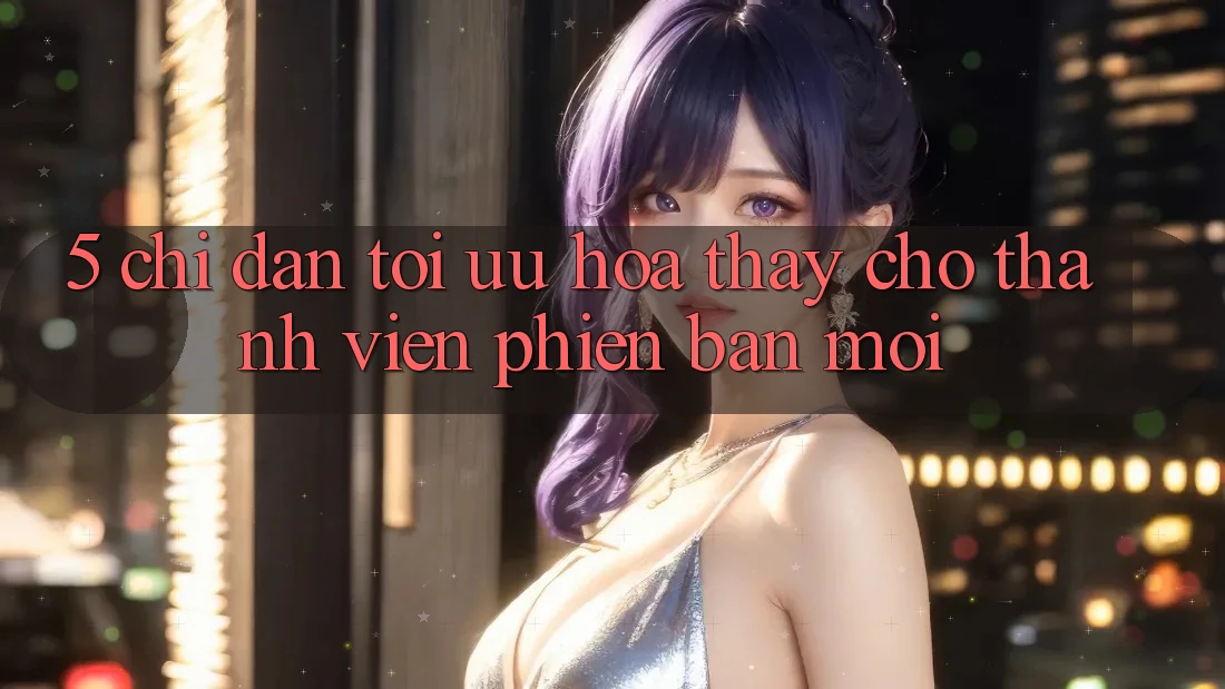 5. Chỉ dẫn Tối Ưu Hóa Thấy Cho Thành Viên Phiên bản mới 5. Chỉ dẫn Tối Ưu Hóa Thấy Cho Thành Viên Phiên bản mới