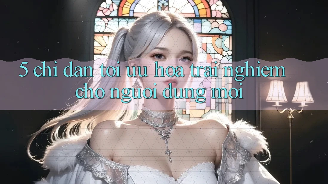 5. Chỉ dẫn Tối Ưu Hóa Trải Nghiệm Cho Người dùng Mới