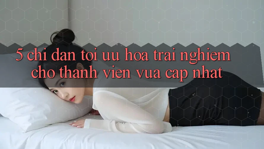5. Chỉ dẫn Tối Ưu Hóa Trải Nghiệm Cho Thành Viên Vừa cập nhật 5. Chỉ dẫn Tối Ưu Hóa Trải Nghiệm Cho Thành Viên Vừa cập nhật