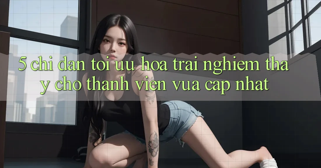 5. Chỉ dẫn Tối Ưu Hóa Trải nghiệm thấy Cho Thành Viên Vừa cập nhật