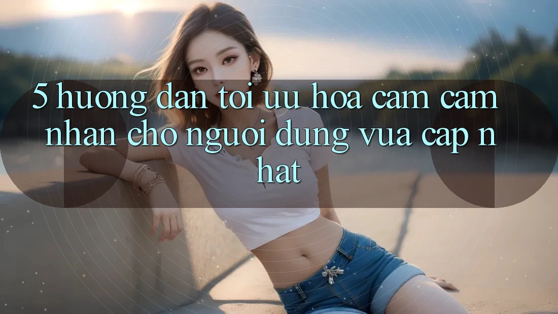 5. Hướng Dẫn Tối Ưu Hóa Cảm cảm nhận Cho Người dùng Vừa cập nhật 5. Hướng Dẫn Tối Ưu Hóa Cảm cảm nhận Cho Người dùng Vừa cập nhật