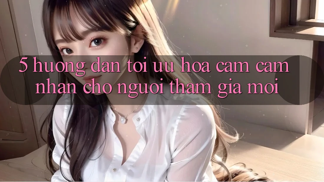 5. Hướng Dẫn Tối Ưu Hóa Cảm cảm nhận Cho Người tham gia Mới