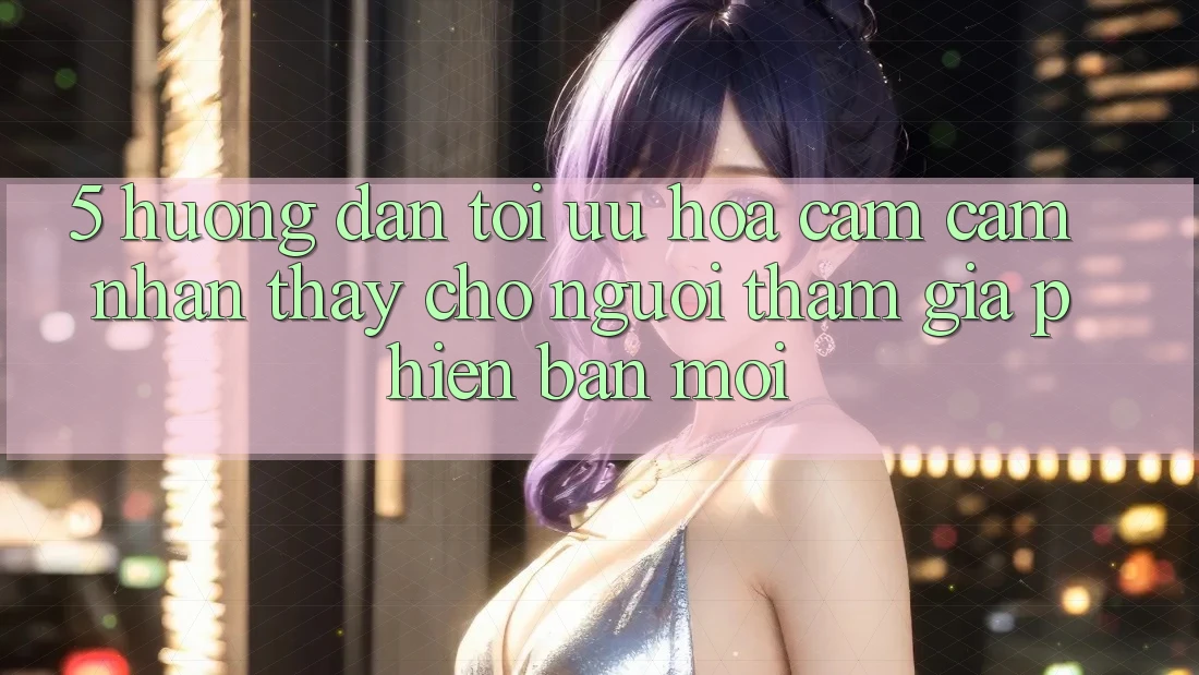 5. Hướng Dẫn Tối Ưu Hóa Cảm cảm nhận thấy Cho Người tham gia Phiên bản mới