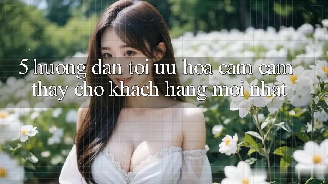 5. Hướng Dẫn Tối Ưu Hóa Cảm cảm thấy Cho Khách hàng Mới nhất