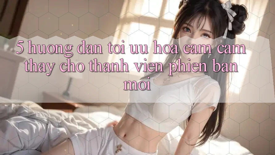 5. Hướng Dẫn Tối Ưu Hóa Cảm cảm thấy Cho Thành Viên Phiên bản mới 5. Hướng Dẫn Tối Ưu Hóa Cảm cảm thấy Cho Thành Viên Phiên bản mới