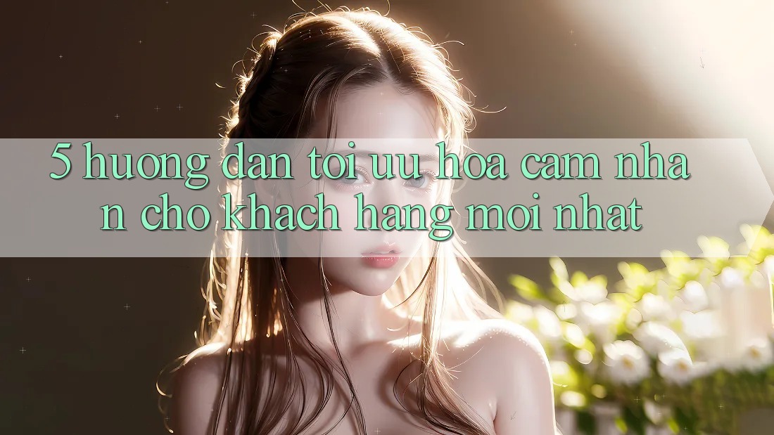 5. Hướng Dẫn Tối Ưu Hóa Cảm nhận Cho Khách hàng Mới nhất