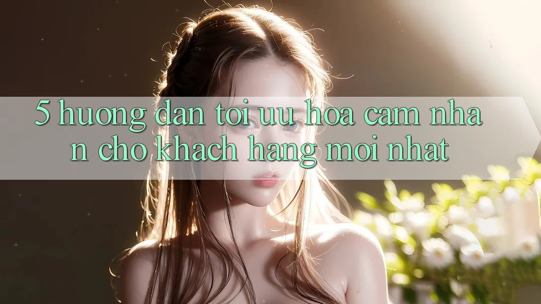 5. Hướng Dẫn Tối Ưu Hóa Cảm nhận Cho Khách hàng Mới nhất