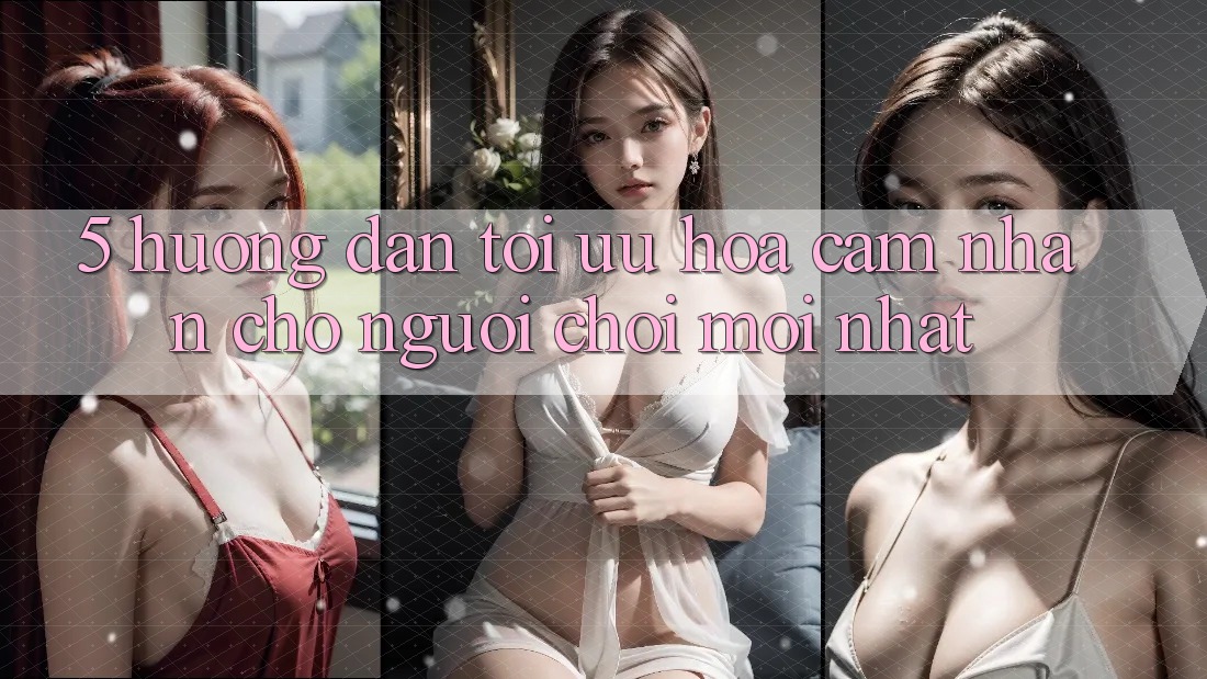 5. Hướng Dẫn Tối Ưu Hóa Cảm nhận Cho Người chơi Mới nhất