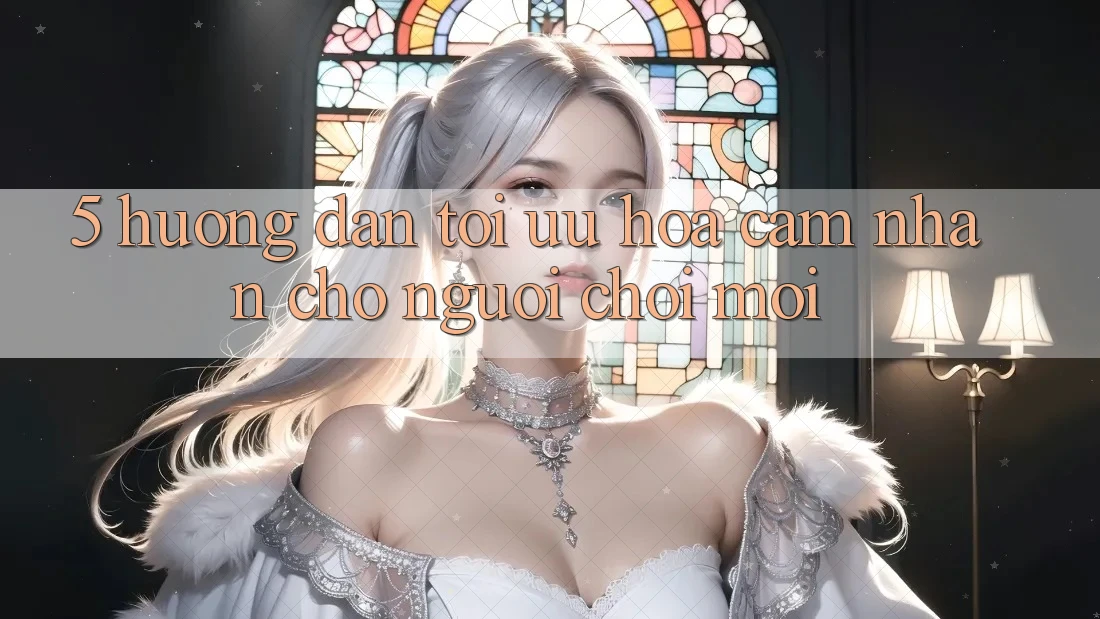 5. Hướng Dẫn Tối Ưu Hóa Cảm nhận Cho Người chơi Mới 5. Hướng Dẫn Tối Ưu Hóa Cảm nhận Cho Người chơi Mới