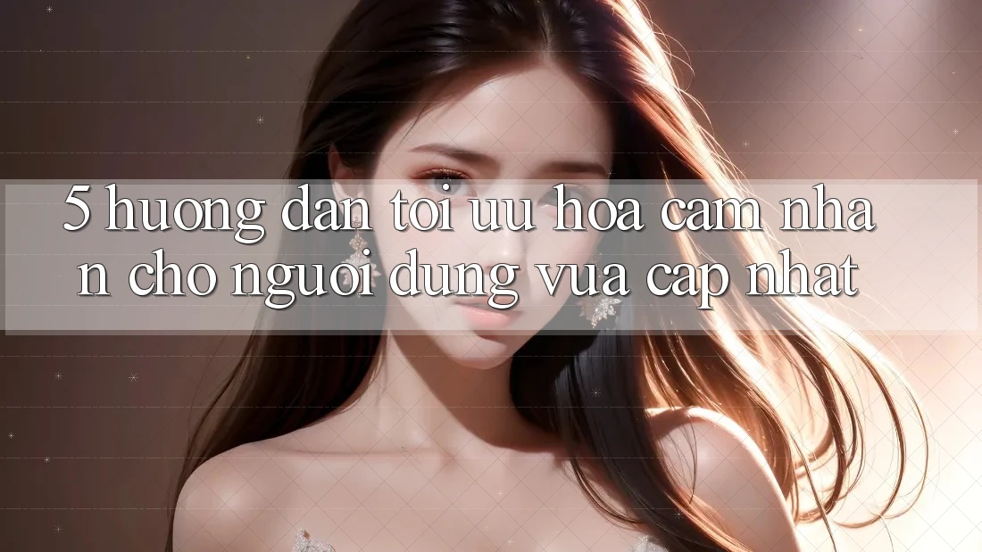 5. Hướng Dẫn Tối Ưu Hóa Cảm nhận Cho Người dùng Vừa cập nhật