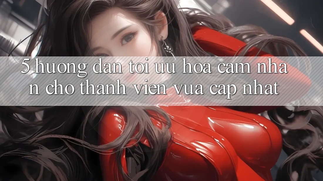 5. Hướng Dẫn Tối Ưu Hóa Cảm nhận Cho Thành Viên Vừa cập nhật