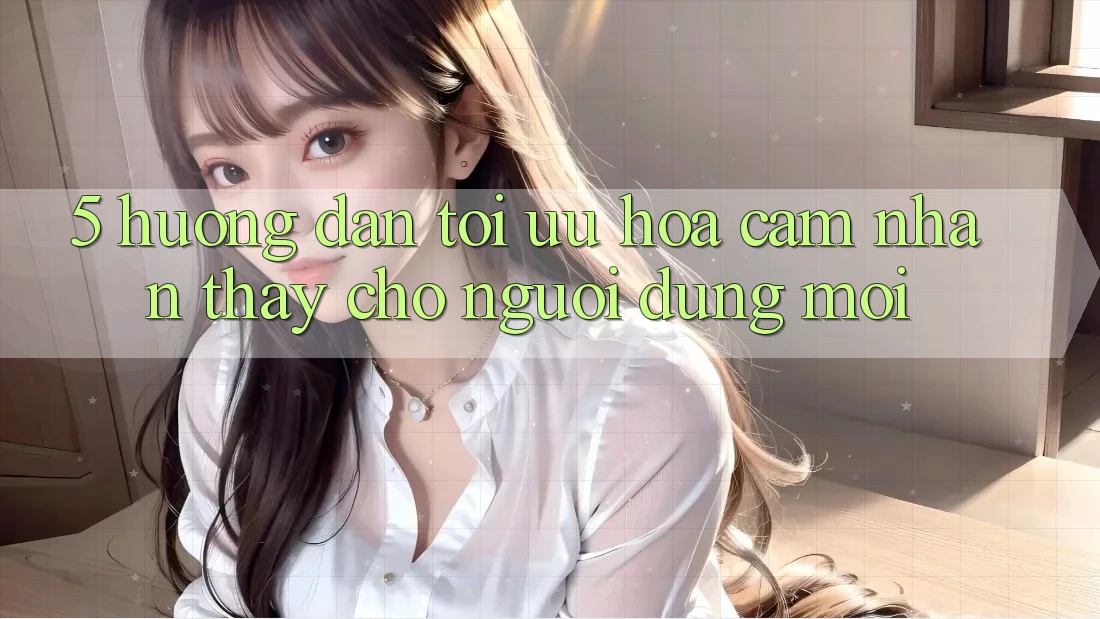 5. Hướng Dẫn Tối Ưu Hóa Cảm nhận thấy Cho Người dùng Mới