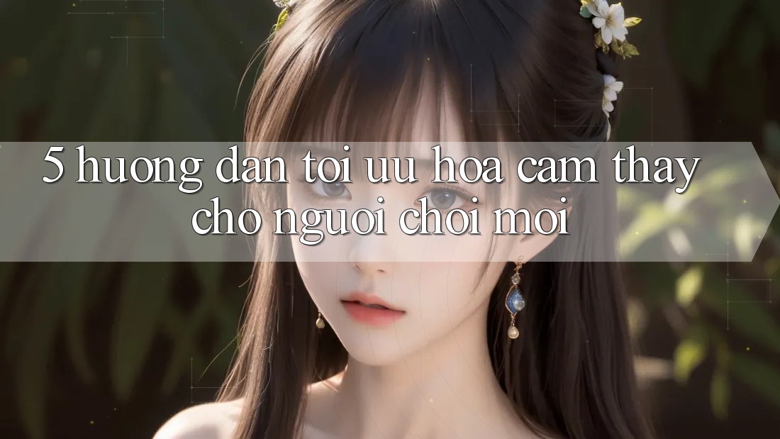 5. Hướng Dẫn Tối Ưu Hóa Cảm thấy Cho Người chơi Mới