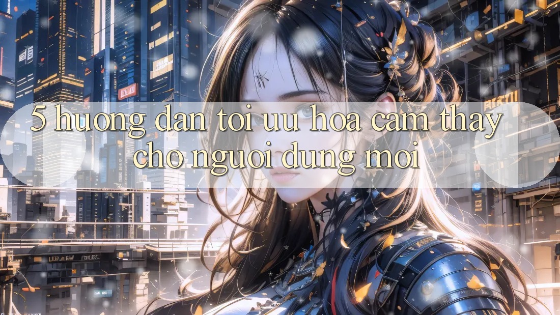 5. Hướng Dẫn Tối Ưu Hóa Cảm thấy Cho Người dùng Mới 5. Hướng Dẫn Tối Ưu Hóa Cảm thấy Cho Người dùng Mới