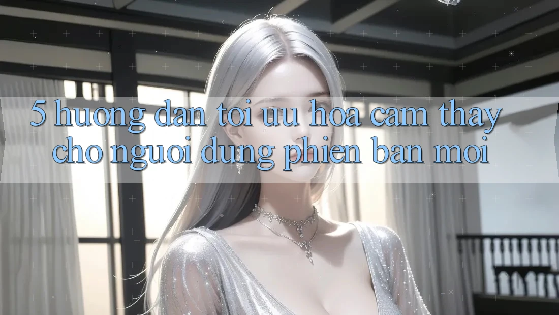 5. Hướng Dẫn Tối Ưu Hóa Cảm thấy Cho Người dùng Phiên bản mới 5. Hướng Dẫn Tối Ưu Hóa Cảm thấy Cho Người dùng Phiên bản mới