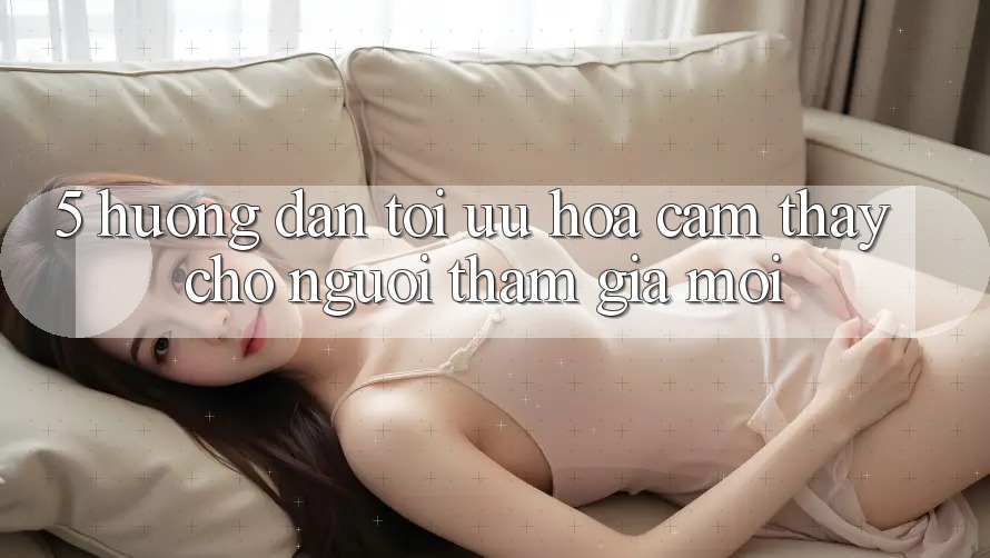 5. Hướng dẫn Tối Ưu Hóa Cảm thấy Cho Người tham gia Mới 5. Hướng dẫn Tối Ưu Hóa Cảm thấy Cho Người tham gia Mới