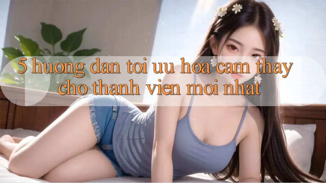 5. Hướng Dẫn Tối Ưu Hóa Cảm thấy Cho Thành Viên Mới nhất 5. Hướng Dẫn Tối Ưu Hóa Cảm thấy Cho Thành Viên Mới nhất