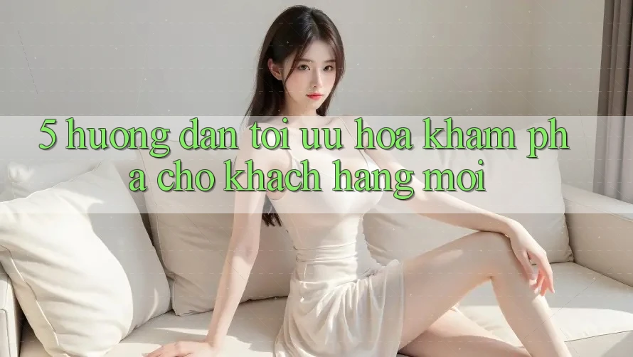 5. Hướng Dẫn Tối Ưu Hóa Khám phá Cho Khách hàng Mới 5. Hướng Dẫn Tối Ưu Hóa Khám phá Cho Khách hàng Mới