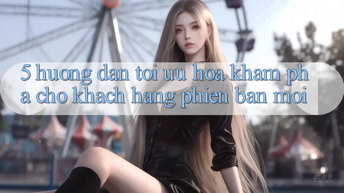 5. Hướng Dẫn Tối Ưu Hóa Khám phá Cho Khách hàng Phiên bản mới