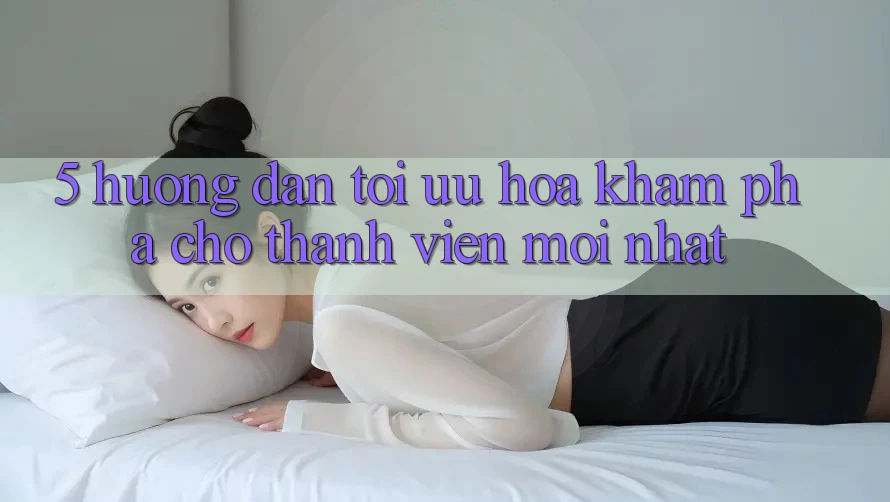 5. Hướng dẫn Tối Ưu Hóa Khám phá Cho Thành Viên Mới nhất 5. Hướng dẫn Tối Ưu Hóa Khám phá Cho Thành Viên Mới nhất