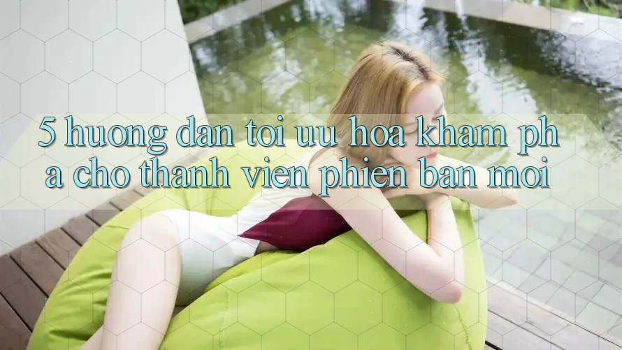 5. Hướng Dẫn Tối Ưu Hóa Khám phá Cho Thành Viên Phiên bản mới