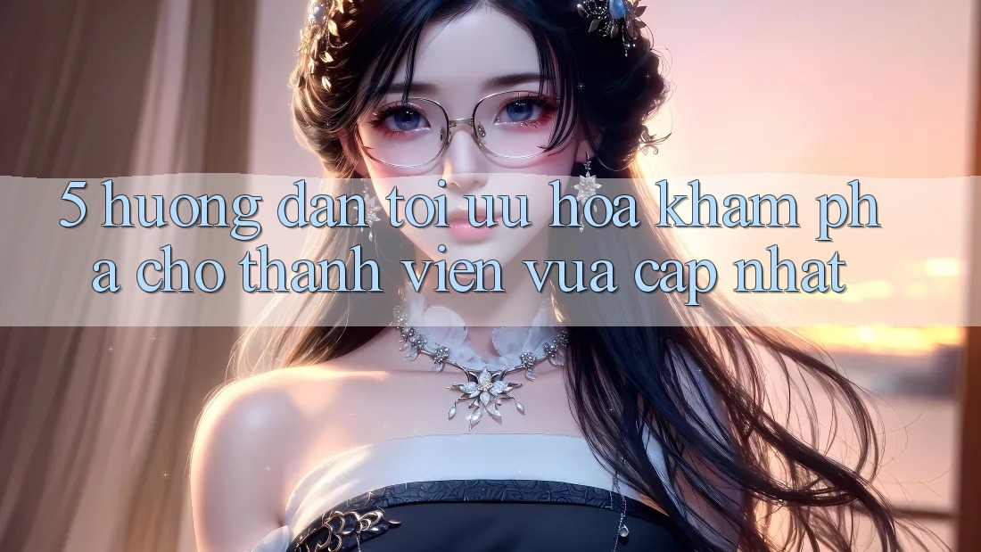5. Hướng Dẫn Tối Ưu Hóa Khám phá Cho Thành Viên Vừa cập nhật