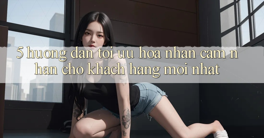 5. Hướng Dẫn Tối Ưu Hóa Nhận cảm nhận Cho Khách hàng Mới nhất
