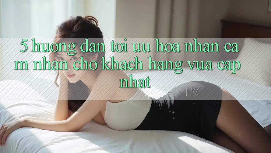 5. Hướng Dẫn Tối Ưu Hóa Nhận cảm nhận Cho Khách hàng Vừa cập nhật