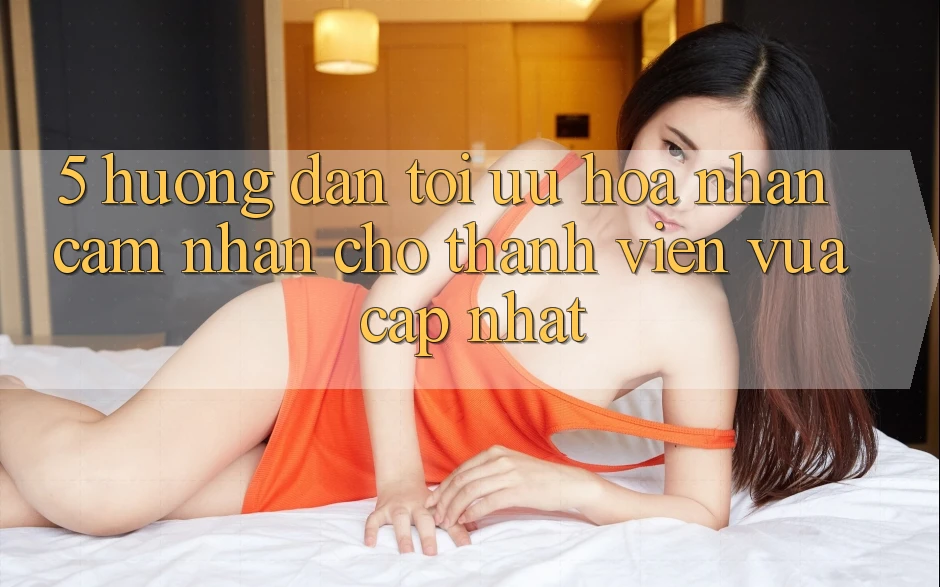 5. Hướng Dẫn Tối Ưu Hóa Nhận cảm nhận Cho Thành Viên Vừa cập nhật 5. Hướng Dẫn Tối Ưu Hóa Nhận cảm nhận Cho Thành Viên Vừa cập nhật