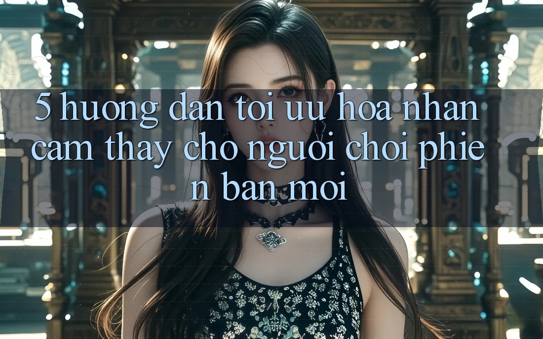5. Hướng Dẫn Tối Ưu Hóa Nhận cảm thấy Cho Người chơi Phiên bản mới