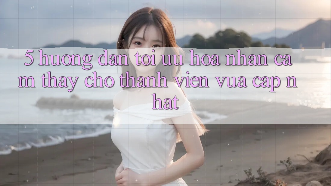 5. Hướng Dẫn Tối Ưu Hóa Nhận cảm thấy Cho Thành Viên Vừa cập nhật