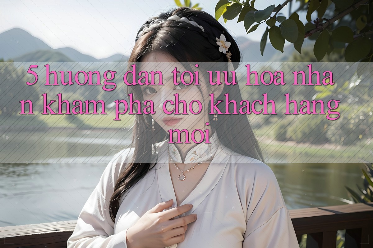 5. Hướng Dẫn Tối Ưu Hóa Nhận khám phá Cho Khách hàng Mới