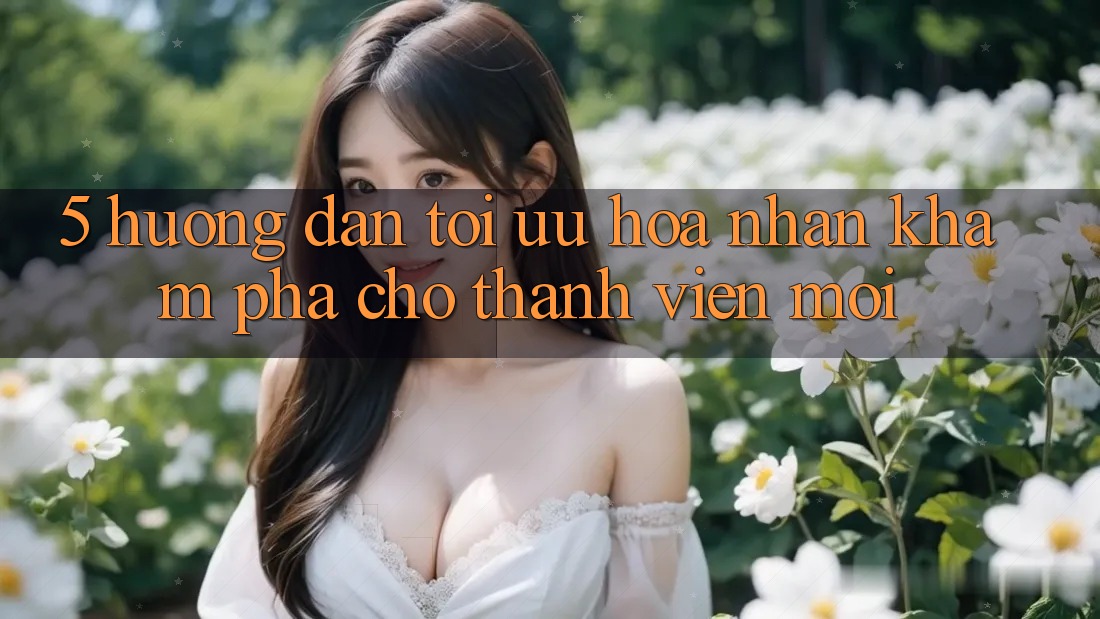 5. Hướng Dẫn Tối Ưu Hóa Nhận khám phá Cho Thành Viên Mới