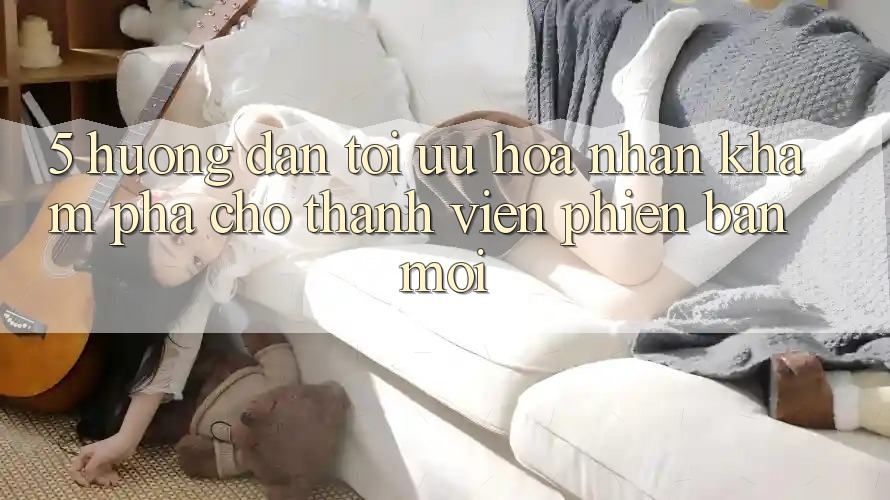 5. Hướng Dẫn Tối Ưu Hóa Nhận khám phá Cho Thành Viên Phiên bản mới 5. Hướng Dẫn Tối Ưu Hóa Nhận khám phá Cho Thành Viên Phiên bản mới