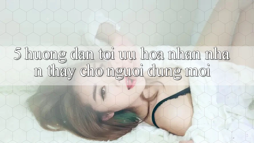 5. Hướng Dẫn Tối Ưu Hóa Nhận nhận thấy Cho Người dùng Mới 5. Hướng Dẫn Tối Ưu Hóa Nhận nhận thấy Cho Người dùng Mới