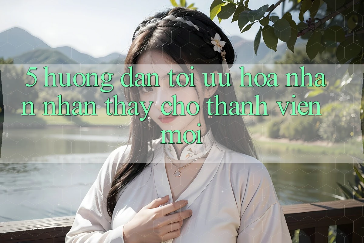 5. Hướng Dẫn Tối Ưu Hóa Nhận nhận thấy Cho Thành Viên Mới 5. Hướng Dẫn Tối Ưu Hóa Nhận nhận thấy Cho Thành Viên Mới