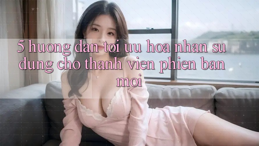 5. Hướng dẫn Tối Ưu Hóa Nhận sử dụng Cho Thành Viên Phiên bản mới