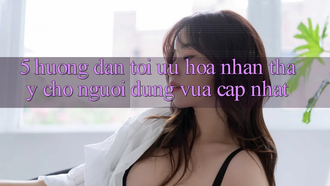 5. Hướng Dẫn Tối Ưu Hóa Nhận thấy Cho Người dùng Vừa cập nhật 5. Hướng Dẫn Tối Ưu Hóa Nhận thấy Cho Người dùng Vừa cập nhật
