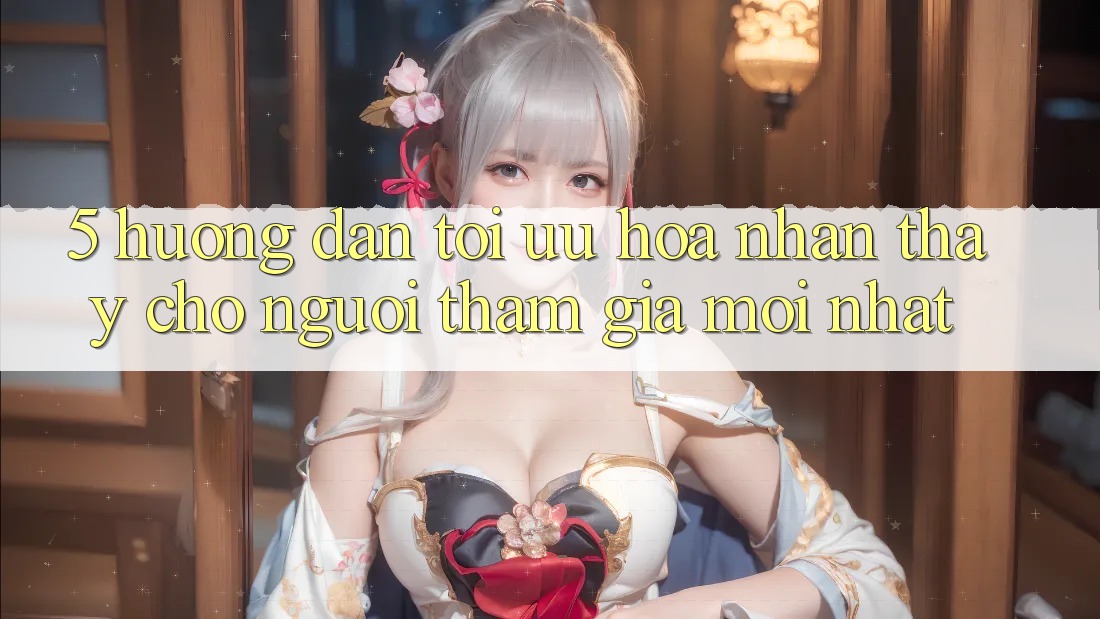 5. Hướng Dẫn Tối Ưu Hóa Nhận thấy Cho Người tham gia Mới nhất