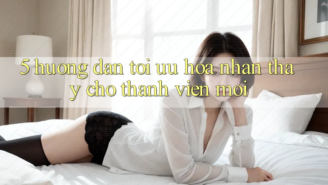 5. Hướng dẫn Tối Ưu Hóa Nhận thấy Cho Thành Viên Mới