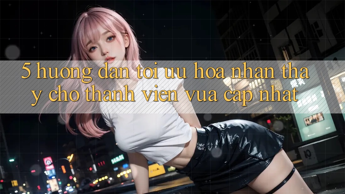 5. Hướng Dẫn Tối Ưu Hóa Nhận thấy Cho Thành Viên Vừa cập nhật 5. Hướng Dẫn Tối Ưu Hóa Nhận thấy Cho Thành Viên Vừa cập nhật