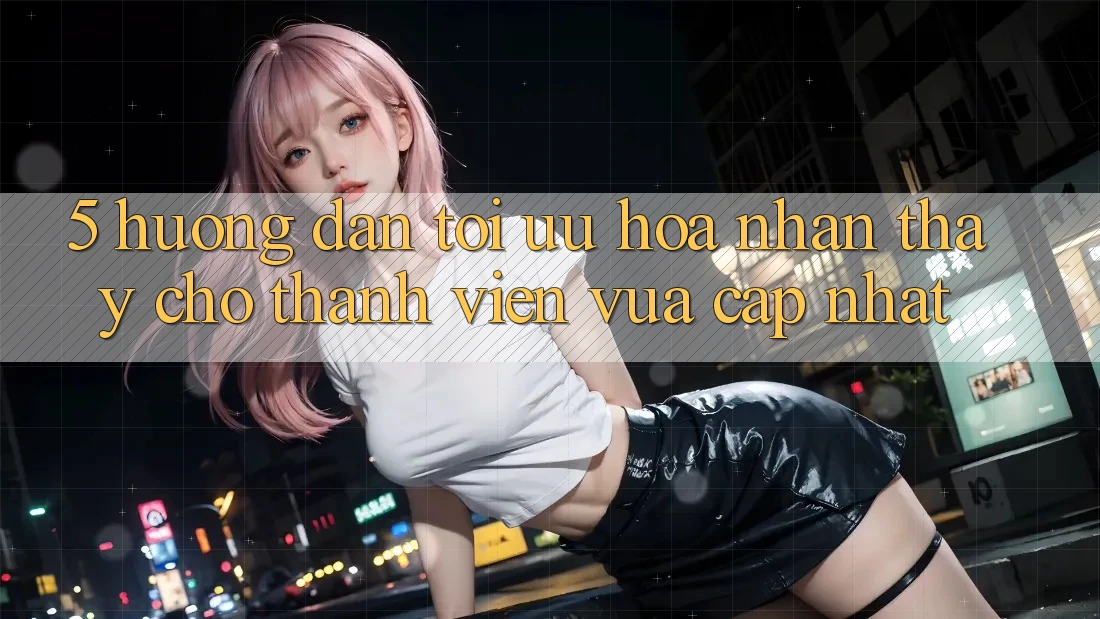 5. Hướng Dẫn Tối Ưu Hóa Nhận thấy Cho Thành Viên Vừa cập nhật 5. Hướng Dẫn Tối Ưu Hóa Nhận thấy Cho Thành Viên Vừa cập nhật