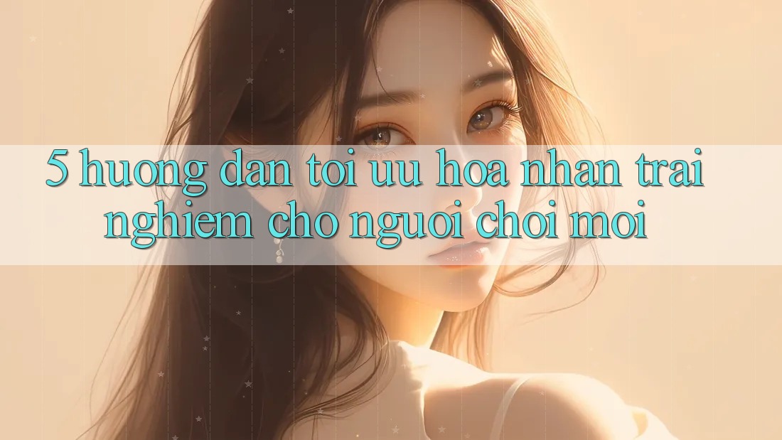 5. Hướng Dẫn Tối Ưu Hóa Nhận trải nghiệm Cho Người chơi Mới